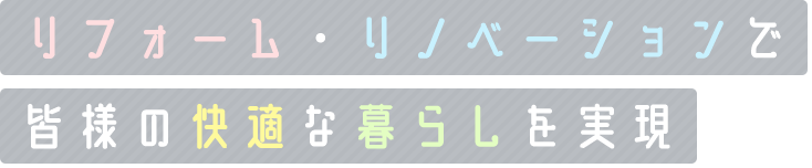 リフォーム・リノベーションでみなさまの快適な暮らしを実現